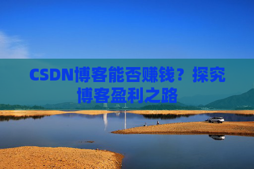 CSDN博客能否赚钱？探究博客盈利之路