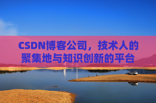 CSDN博客公司,技术人的聚集地与知识创新的平台