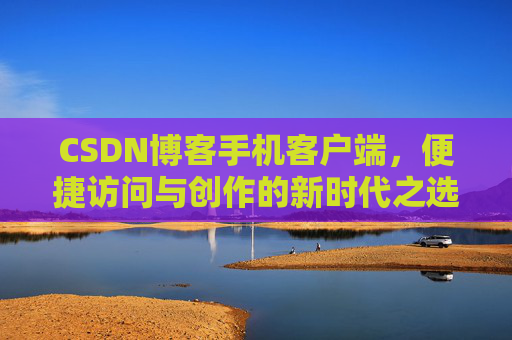 CSDN博客手机客户端,便捷访问与创作的新时代之选